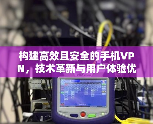 构建高效且安全的手机VPN,技术革新与用户体验优化