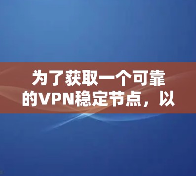 为了获取一个可靠的VPN稳定节点,以下是一些步骤和建议