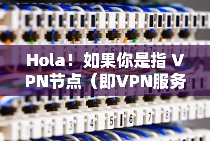 Hola!如果你是指 VPN节点(即VPN服务器的IP地址节点)那么以下是一些关于如何找到或使用VPN节点的建议