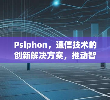 Psiphon,通信技术的创新解决方案,推动智能世界的发展