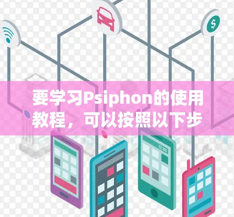 要学习Psiphon的使用教程,可以按照以下步骤进行