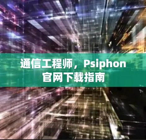 通信工程师,Psiphon官网下载指南 通信工程师,Psiphon官网下载指南