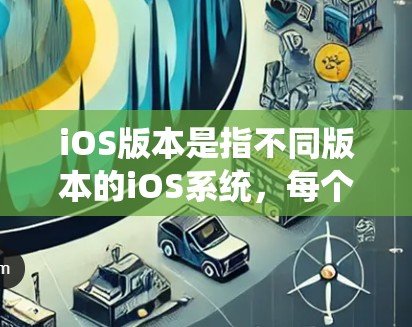 iOS版本是指不同版本的iOS系统,每个版本都有其独特的功能、特性以及用户体验。以下是iOS版本的一些主要特点