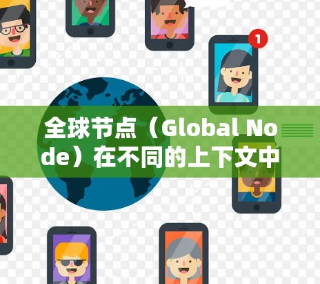 全球节点(Global Node)在不同的上下文中有不同的含义和应用。以下是一些可能的解释和应用场景
