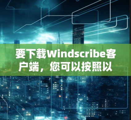 要下载Windscribe客户端,您可以按照以下步骤操作