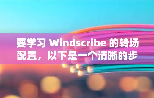 要学习 Windscribe 的转场配置,以下是一个清晰的步骤指南