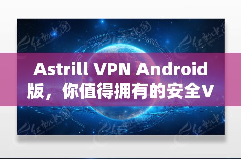 Astrill VPN Android版，你值得拥有的安全VPN解决方案