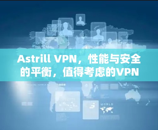 Astrill VPN,性能与安全的平衡,值得考虑的VPN选择