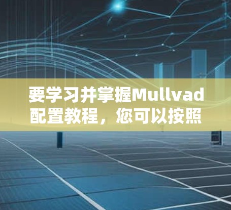 要学习并掌握Mullvad配置教程，您可以按照以下步骤进行