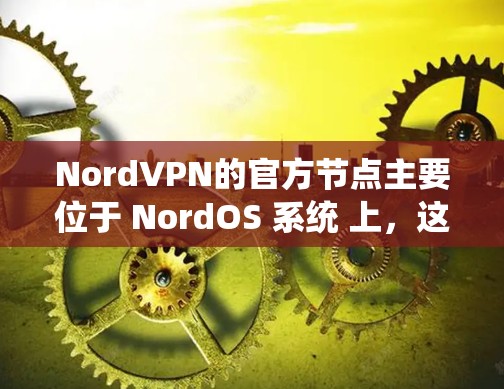 NordVPN的官方节点主要位于 NordOS 系统 上,这是一个基于格莱美(G莱美)协议的网络设备,由美国政府支持。NordOS 是一个早期的网络设备协议,后来被用于开发更多高级的网络设备 NordVPN的官方节点主要位于 NordOS 系统 上,这是一个基于格莱美(G莱美)协议的网络设备,由美国政府支持。NordOS 是一个早期的网络设备协议,后来被用于开发更多高级的网络设备