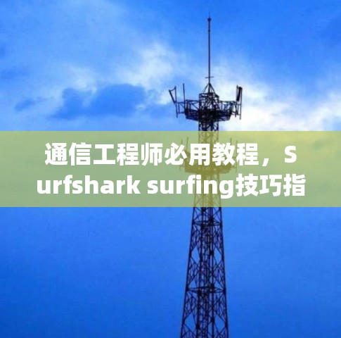 通信工程师必用教程,Surfshark surfing技巧指南 通信工程师必用教程,Surfshark surfing技巧指南