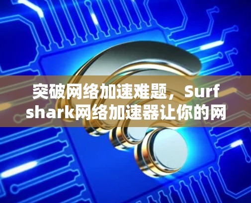 突破网络加速难题,Surfshark网络加速器让你的网络体验更高效 突破网络加速难题,Surfshark网络加速器让你的网络体验更高效