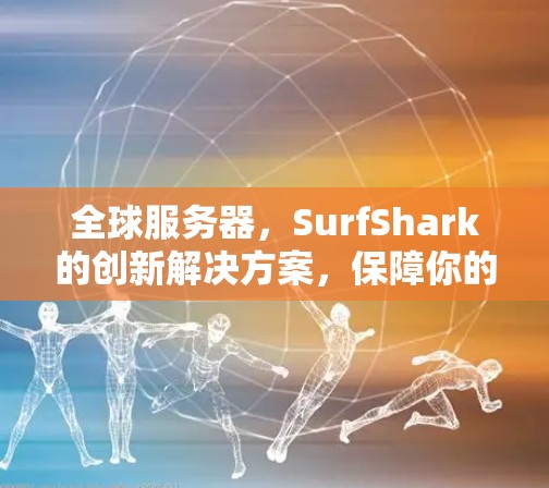 全球服务器,SurfShark的创新解决方案,保障你的数据安全与网络体验 全球服务器,SurfShark的创新解决方案,保障你的数据安全与网络体验