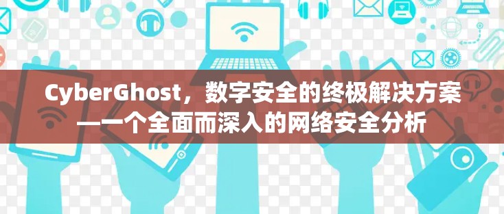 CyberGhost,数字安全的终极解决方案—一个全面而深入的网络安全分析 CyberGhost,数字安全的终极解决方案—一个全面而深入的网络安全分析