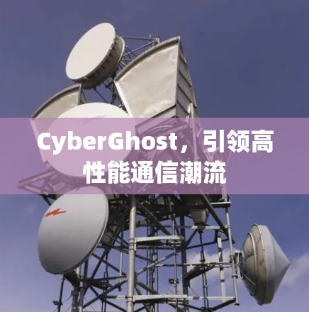 CyberGhost,引领高性能通信潮流 CyberGhost,引领高性能通信潮流