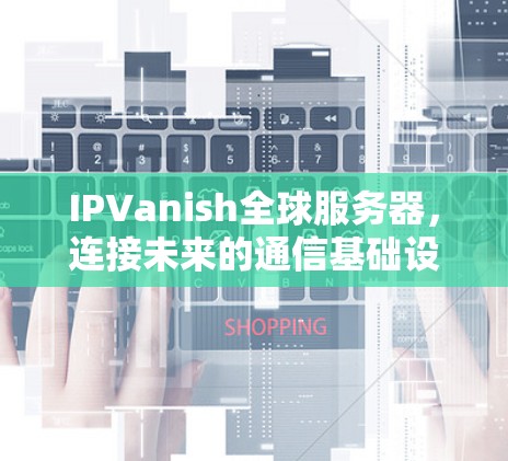IPVanish全球服务器，连接未来的通信基础设施