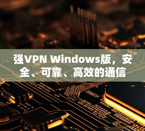强VPN Windows版，安全、可靠、高效的通信解决方案