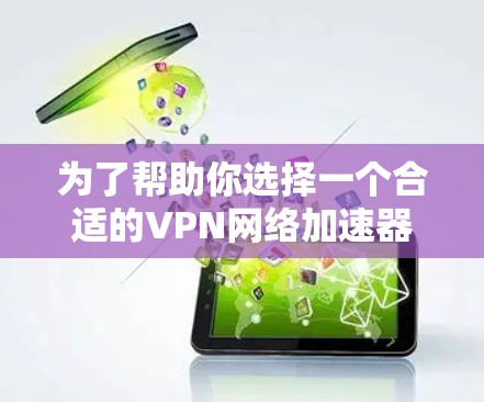 为了帮助你选择一个合适的VPN网络加速器,以下是一些综合考虑的因素和推荐