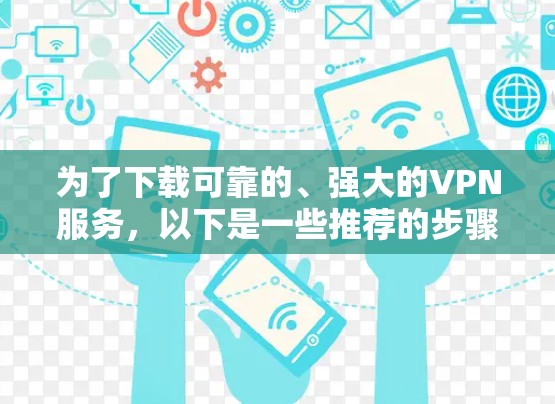 为了下载可靠的、强大的VPN服务,以下是一些推荐的步骤和建议