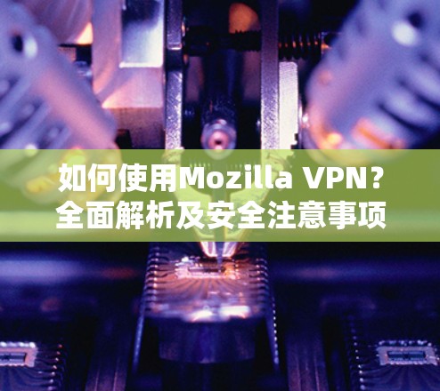如何使用Mozilla VPN？全面解析及安全注意事项