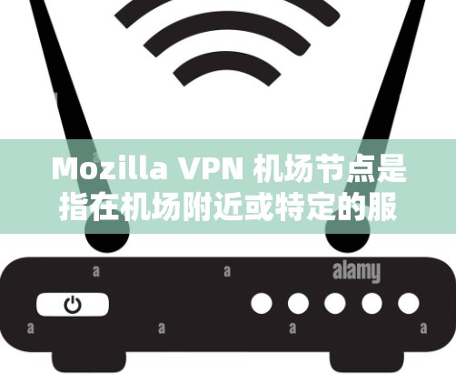 Mozilla VPN 机场节点是指在机场附近或特定的服务器上部署的VPN服务,供用户在机场使用以加密数据或访问网络服务。以下是一些可能与此相关的信息和步骤