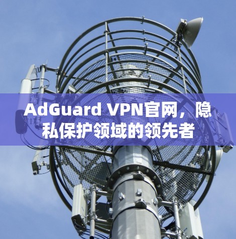 AdGuard VPN官网,隐私保护领域的领先者 AdGuard VPN官网,隐私保护领域的领先者