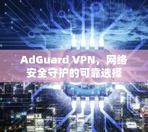 AdGuard VPN,网络安全守护的可靠选择