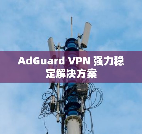 AdGuard VPN 强力稳定解决方案