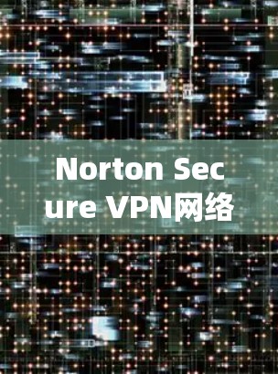 Norton Secure VPN网络加速器是一个强大的VPN解决方案,旨在保护用户在互联网上免受网络攻击的风险。以下是一个详细且有条理的使用步骤指南 Norton Secure VPN网络加速器是一个强大的VPN解决方案,旨在保护用户在互联网上免受网络攻击的风险。以下是一个详细且有条理的使用步骤指南