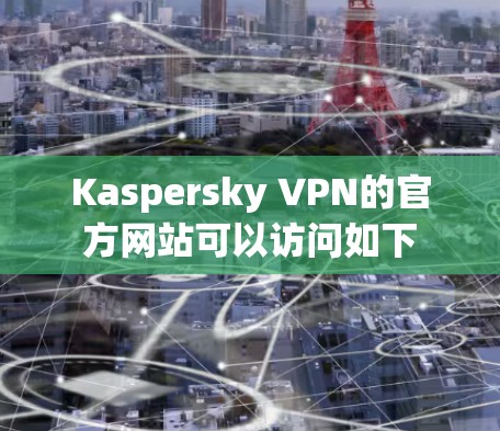 Kaspersky VPN的官方网站可以访问如下