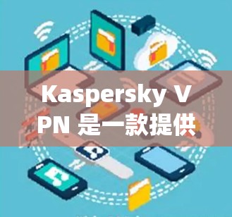 Kaspersky VPN 是一款提供VPN服务的软件,通常会以订阅形式提供,提供加密、安全和隐私保护功能。如果你正在寻找免费试用版本,可能是指试用版的使用,而不是订阅服务