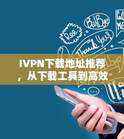 IVPN下载地址推荐,从下载工具到高效利用的技巧 IVPN下载地址推荐,从下载工具到高效利用的技巧