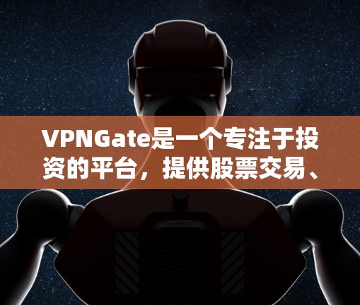 VPNGate是一个专注于投资的平台,提供股票交易、投资理财等服务。如果你有特定的投资目标或需求,可以考虑使用该平台。以下是一些关于VPNGate的推荐信息 VPNGate是一个专注于投资的平台,提供股票交易、投资理财等服务。如果你有特定的投资目标或需求,可以考虑使用该平台。以下是一些关于VPNGate的推荐信息