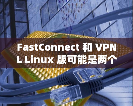 FastConnect 和 VPNL Linux 版可能是两个不同的产品或服务，具体含义可能会因地区或平台而有所不同。以下是一个详细的解释