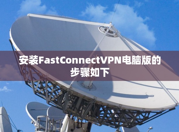 安装FastConnectVPN电脑版的步骤如下 安装FastConnectVPN电脑版的步骤如下