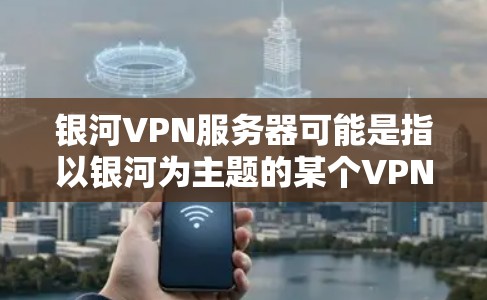 银河VPN服务器可能是指以银河为主题的某个VPN服务平台。银河是银河系中的一个恒星,位于银河系的中心位置。因此,银河VPN可能是一个以银河为中心的VPN服务,提供VPN服务给用户 银河VPN服务器可能是指以银河为主题的某个VPN服务平台。银河是银河系中的一个恒星,位于银河系的中心位置。因此,银河VPN可能是一个以银河为中心的VPN服务,提供VPN服务给用户