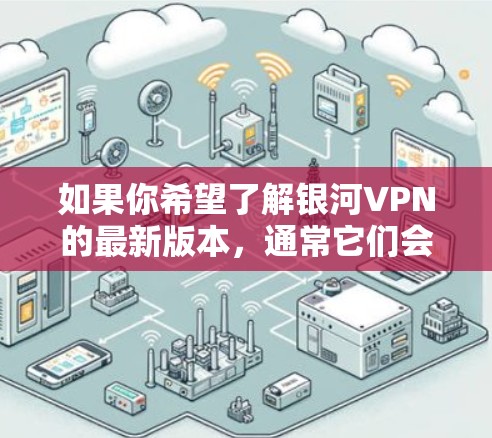 如果你希望了解银河VPN的最新版本,通常它们会在他们的官方网站上发布。如果你不确定银河VPN是否正在更新,可以访问他们的官网获取最新的产品信息和功能说明 如果你希望了解银河VPN的最新版本,通常它们会在他们的官方网站上发布。如果你不确定银河VPN是否正在更新,可以访问他们的官网获取最新的产品信息和功能说明