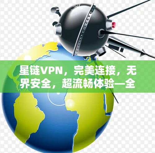 星链VPN,完美连接,无界安全,超流畅体验—全面评测 星链VPN,完美连接,无界安全,超流畅体验—全面评测