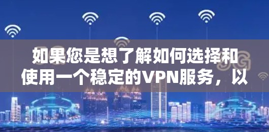 如果您是想了解如何选择和使用一个稳定的VPN服务,以下是一些实用的建议 如果您是想了解如何选择和使用一个稳定的VPN服务,以下是一些实用的建议