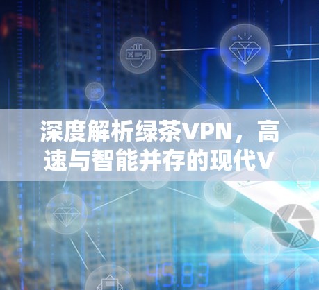 深度解析绿茶VPN，高速与智能并存的现代VPN新趋势