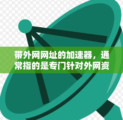 带外网网址的加速器,通常指的是专门针对外网资源进行加速的工具。外网网址通常指的是那些网络不好的地区的网站,如台湾、香港、澳门等地。以下是一些适合外网加速的工具和建议 带外网网址的加速器,通常指的是专门针对外网资源进行加速的工具。外网网址通常指的是那些网络不好的地区的网站,如台湾、香港、澳门等地。以下是一些适合外网加速的工具和建议