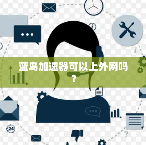 蓝鸟加速器可以上外网吗? 蓝鸟加速器可以上外网吗?