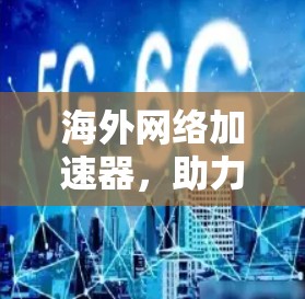 海外网络加速器,助力海外用户高效连接 海外网络加速器,助力海外用户高效连接