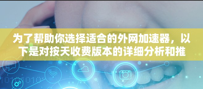 为了帮助你选择适合的外网加速器,以下是对按天收费版本的详细分析和推荐 为了帮助你选择适合的外网加速器,以下是对按天收费版本的详细分析和推荐