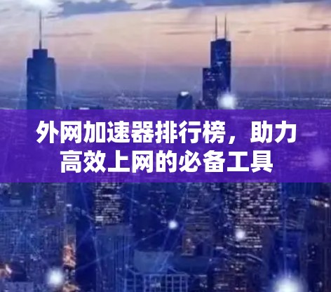 外网加速器排行榜,助力高效上网的必备工具 外网加速器排行榜,助力高效上网的必备工具