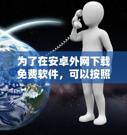 为了在安卓外网下载免费软件,可以按照以下步骤进行 为了在安卓外网下载免费软件,可以按照以下步骤进行