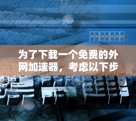 为了下载一个免费的外网加速器，考虑以下步骤