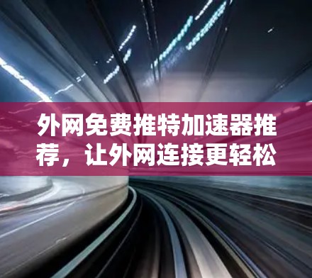 外网免费推特加速器推荐,让外网连接更轻松 外网免费推特加速器推荐,让外网连接更轻松