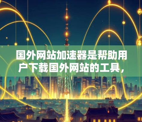 国外网站加速器是帮助用户下载国外网站的工具,这些网站可能因为延迟或安全问题导致延迟。以下是几个主要的国外网站加速器,详细说明它们的特点、功能、平台下载渠道、价格、评价和适用场景 国外网站加速器是帮助用户下载国外网站的工具,这些网站可能因为延迟或安全问题导致延迟。以下是几个主要的国外网站加速器,详细说明它们的特点、功能、平台下载渠道、价格、评价和适用场景