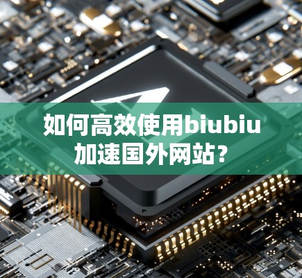 如何高效使用biubiu加速国外网站? 如何高效使用biubiu加速国外网站?